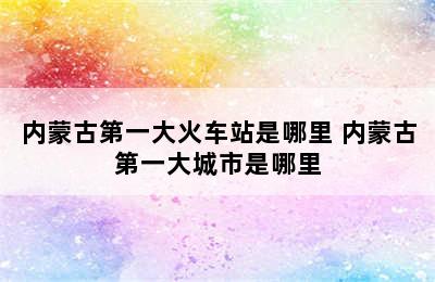 内蒙古第一大火车站是哪里 内蒙古第一大城市是哪里